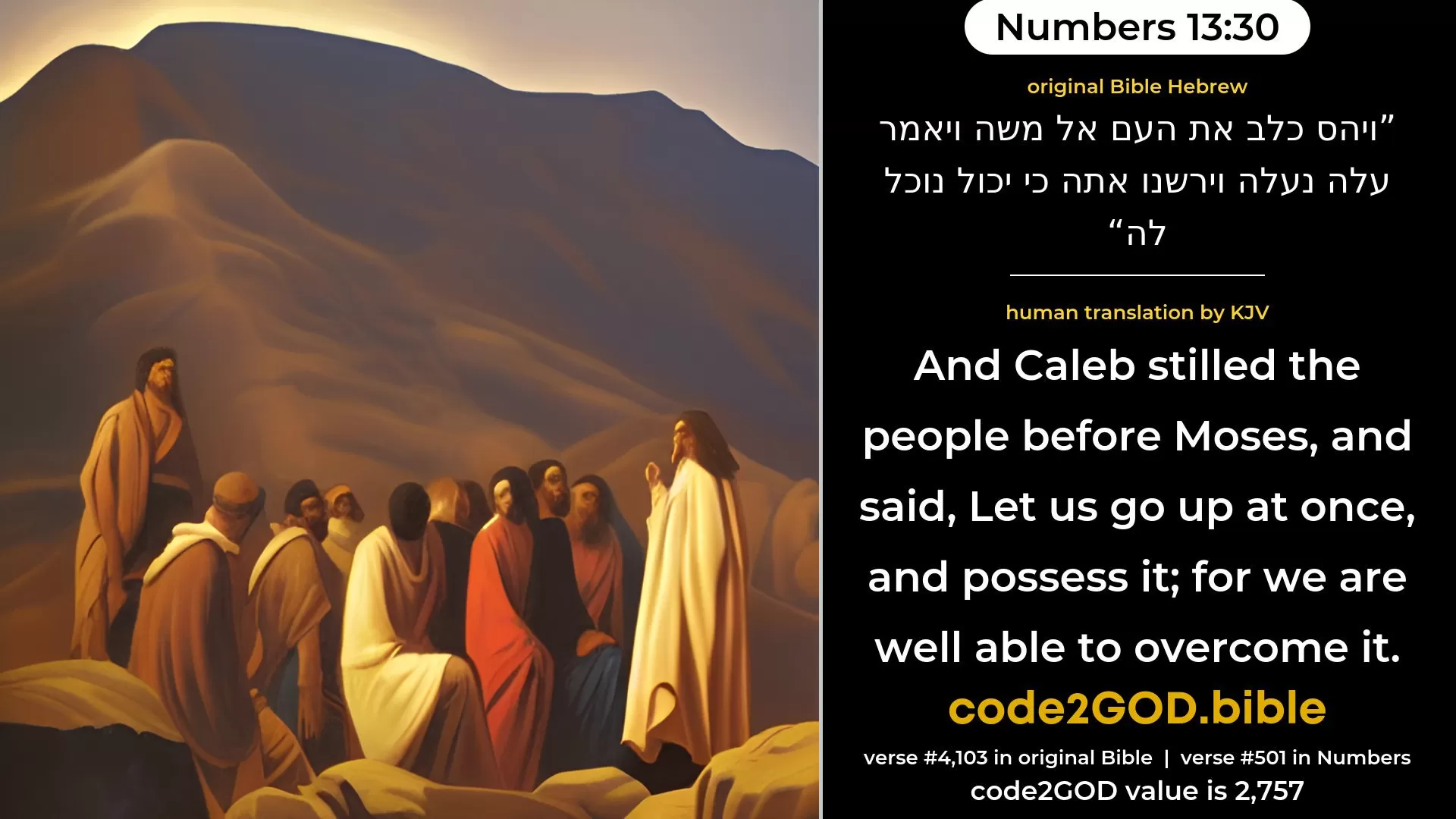 Numbers 13-30≈And Caleb stilled the people toward Moses, and said: ‘We should go up at once, and possess it; for we are well able to overcome it.’ original Bible ויהס כלב את העם אל משה ויאמר עלה נעלה וירשנו אתה כי יכול נוכל לה code2GOD