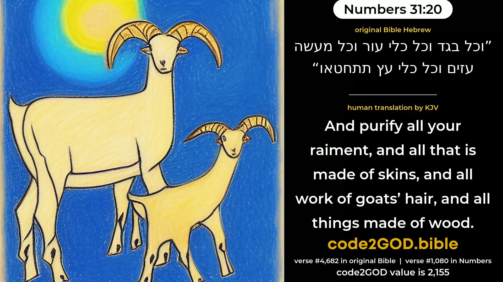 Numbers 31-20≈And as to every garment, and all that is made of skin, and all work of goats’ hair, and all things made of wood, ye shall purify.’ original Bible וכל בגד וכל כלי עור וכל מעשה עזים וכל כלי עץ תתחטאו code2GOD