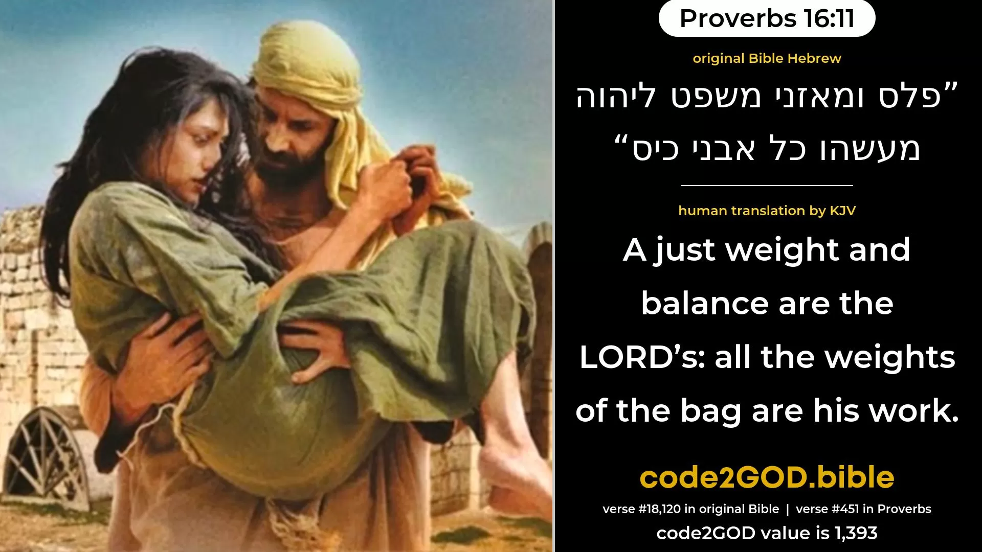 Proverbs 16-11≈A just balance and scales are the LORD’S; All the weights of the bag are His work. original Bible פלס ומאזני משפט ליהוה מעשהו כל אבני כיס code2GOD