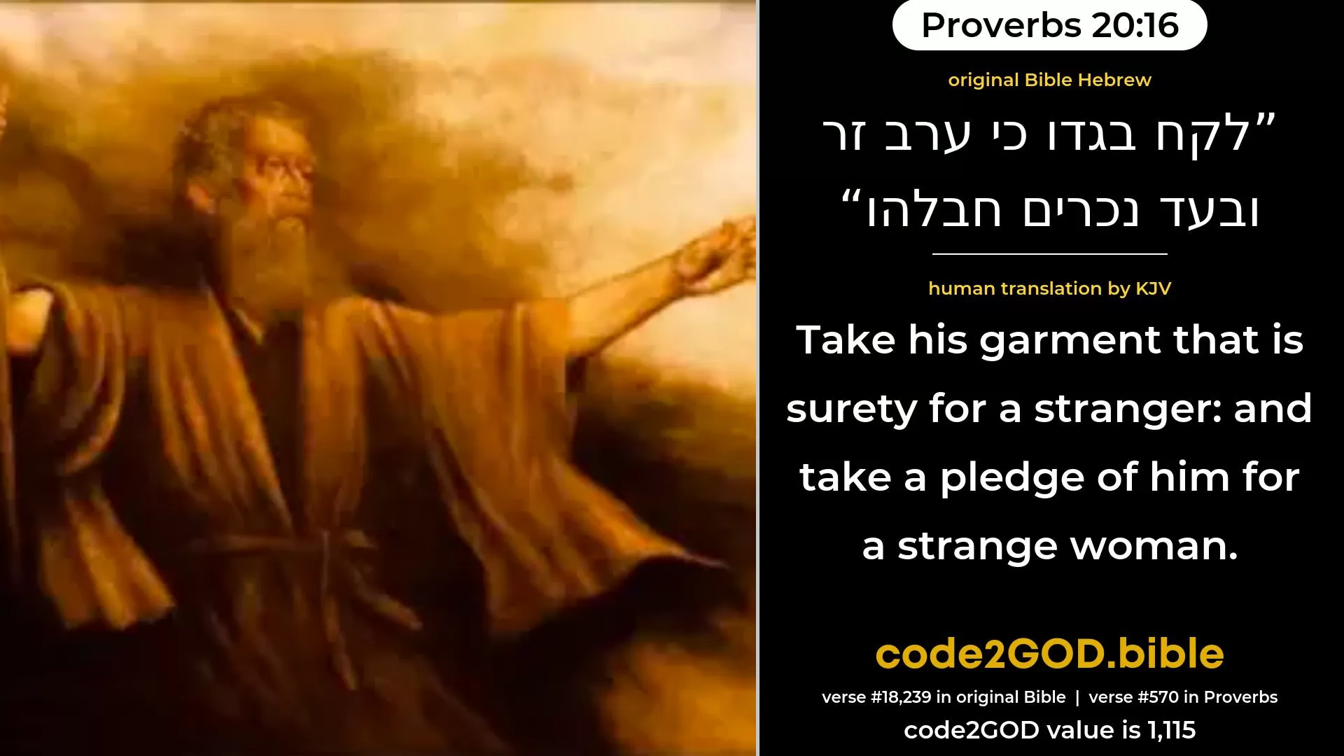 Proverbs 20-16≈Take his garment that is surety for a stranger; And hold him in pledge that is surety for an alien woman. original Bible לקח בגדו כי ערב זר ובעד נכרים חבלהו code2GOD