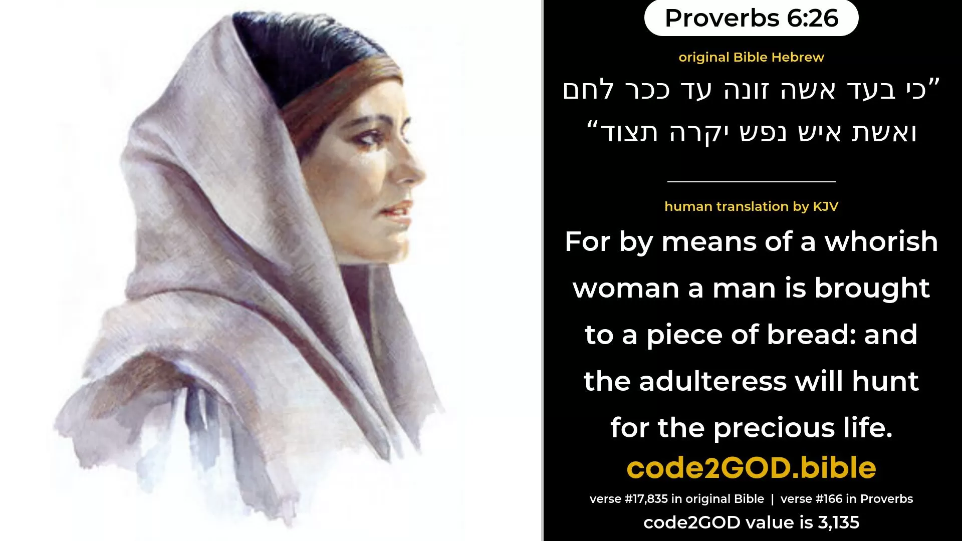 Proverbs 6-26≈For on account of a harlot a man is brought to a loaf of bread, But the adulteress hunteth for the precious life. original Bible כי בעד אשה זונה עד ככר לחם ואשת איש נפש יקרה תצוד code2GOD