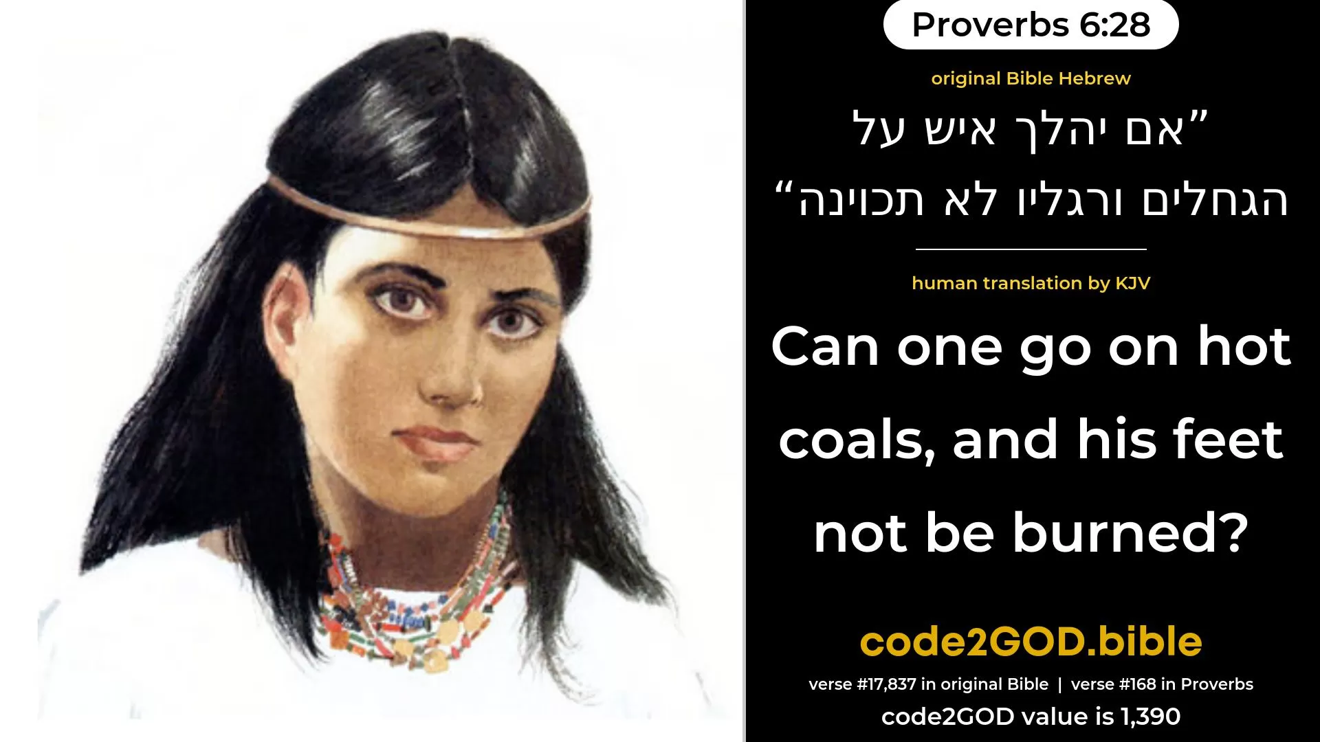 Proverbs 6-28≈Or can one walk upon hot coals, And his feet not be scorched? original Bible אם יהלך איש על הגחלים ורגליו לא תכוינה code2GOD