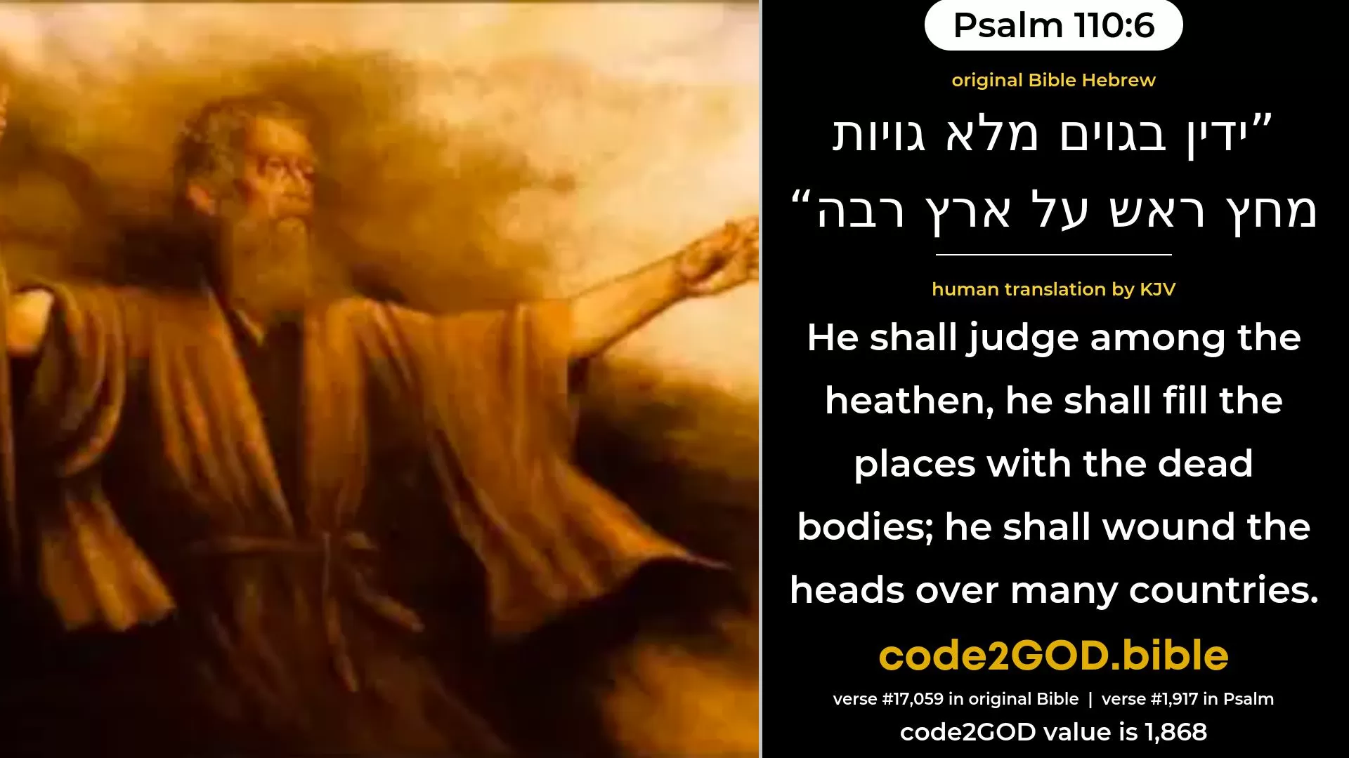 Psalm 110-6≈He will judge among the nations; He filleth it with the dead bodies, He crusheth the head over a wide land. original Bible ידין בגוים מלא גויות מחץ ראש על ארץ רבה code2GOD