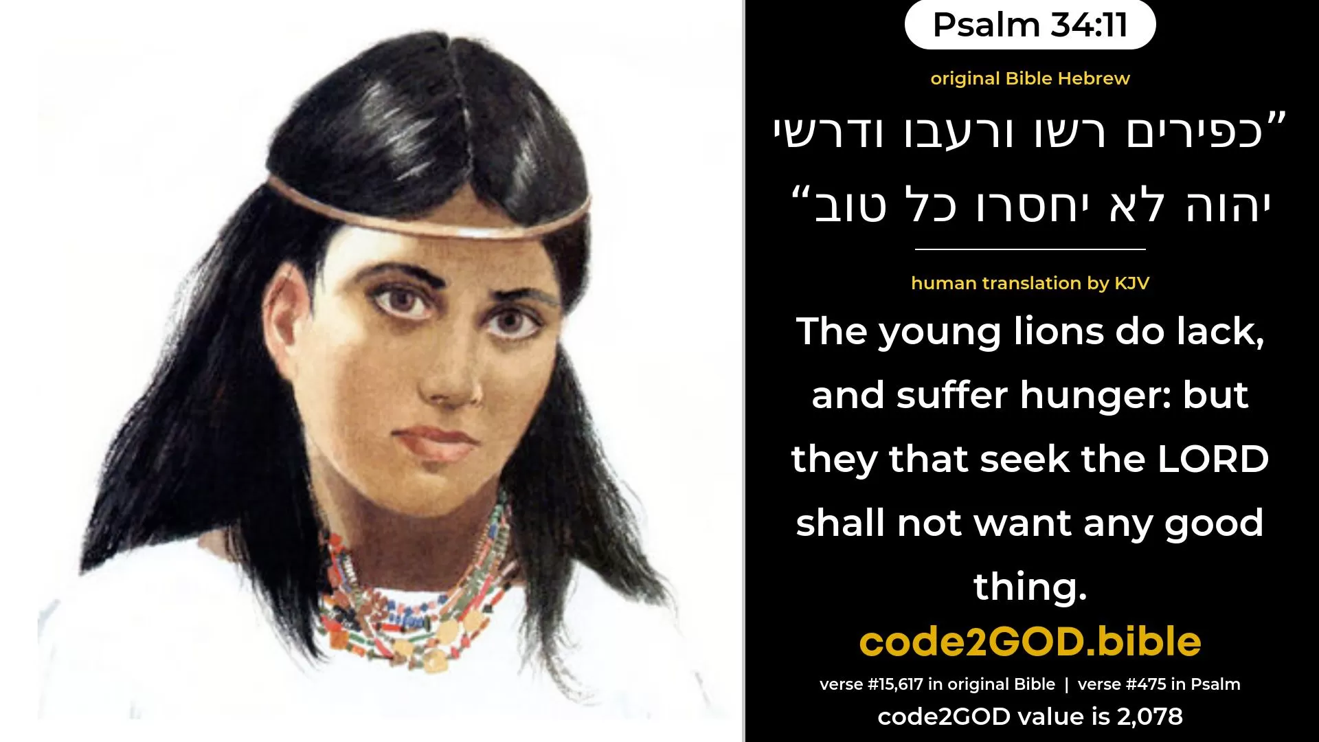Psalm 34-11≈The young lions do lack, and suffer hunger; But they that seek the LORD want not any good thing. original Bible כפירים רשו ורעבו ודרשי יהוה לא יחסרו כל טוב code2GOD