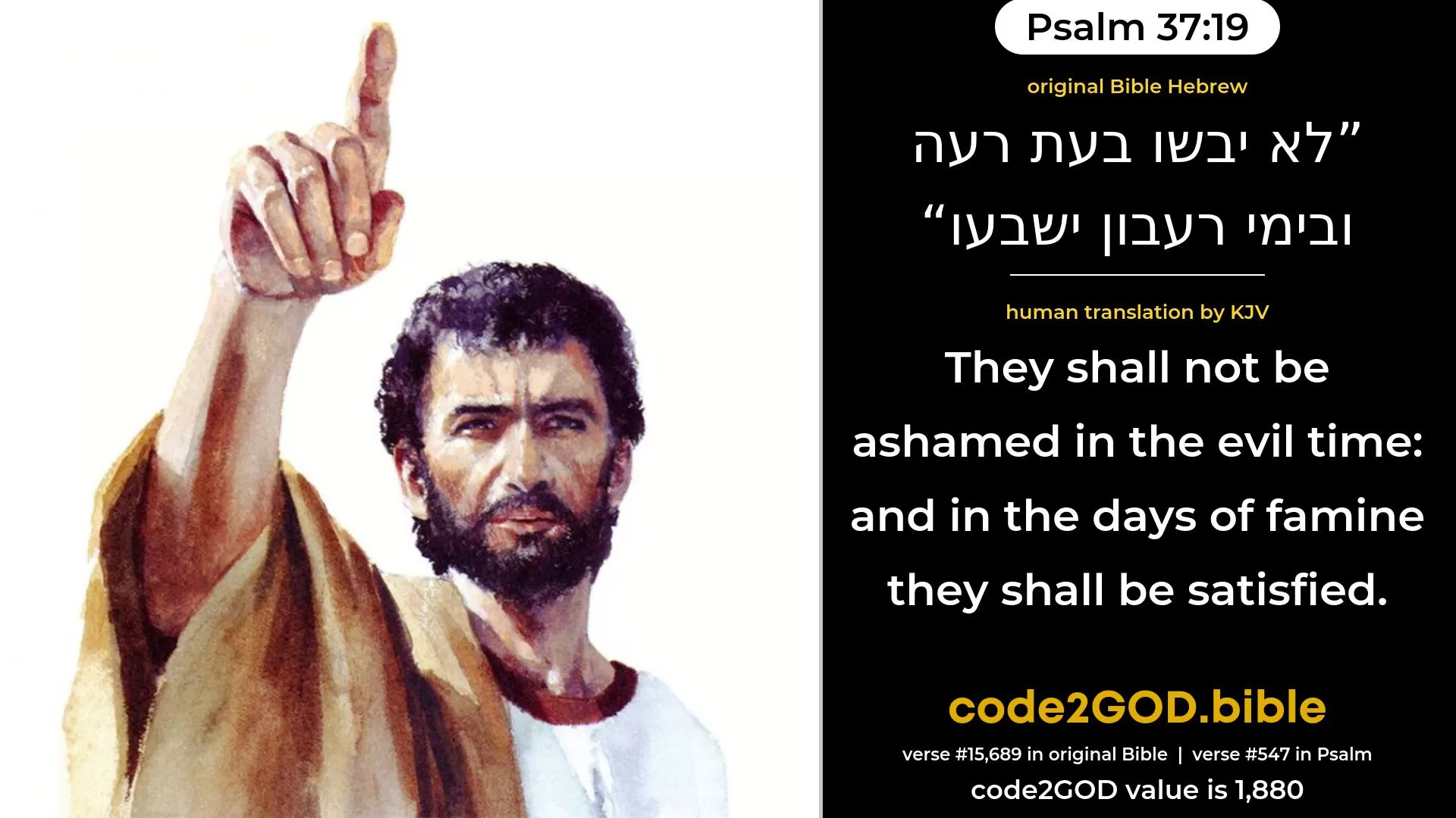 Psalm 37-19≈They shall not be ashamed in the time of evil; And in the days of famine they shall be satisfied. original Bible לא יבשו בעת רעה ובימי רעבון ישבעו code2GOD