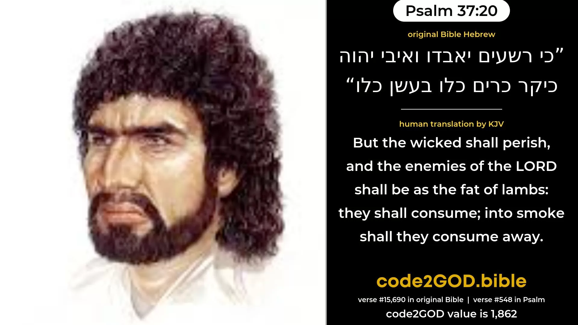Psalm 37-20≈For the wicked shall perish, And the enemies of the LORD shall be as the fat of lambs—They shall pass away in smoke, they shall pass away. original Bible כי רשעים יאבדו ואיבי יהוה כיקר כרים כלו בעשן כלו code2GOD