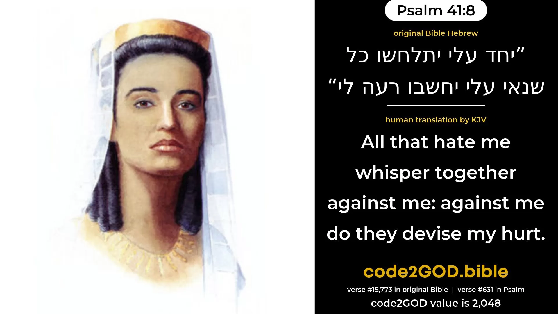 Psalm 41-8≈All that hate me whisper together against me, Against me do they devise my hurt: original Bible יחד עלי יתלחשו כל שנאי עלי יחשבו רעה לי code2GOD