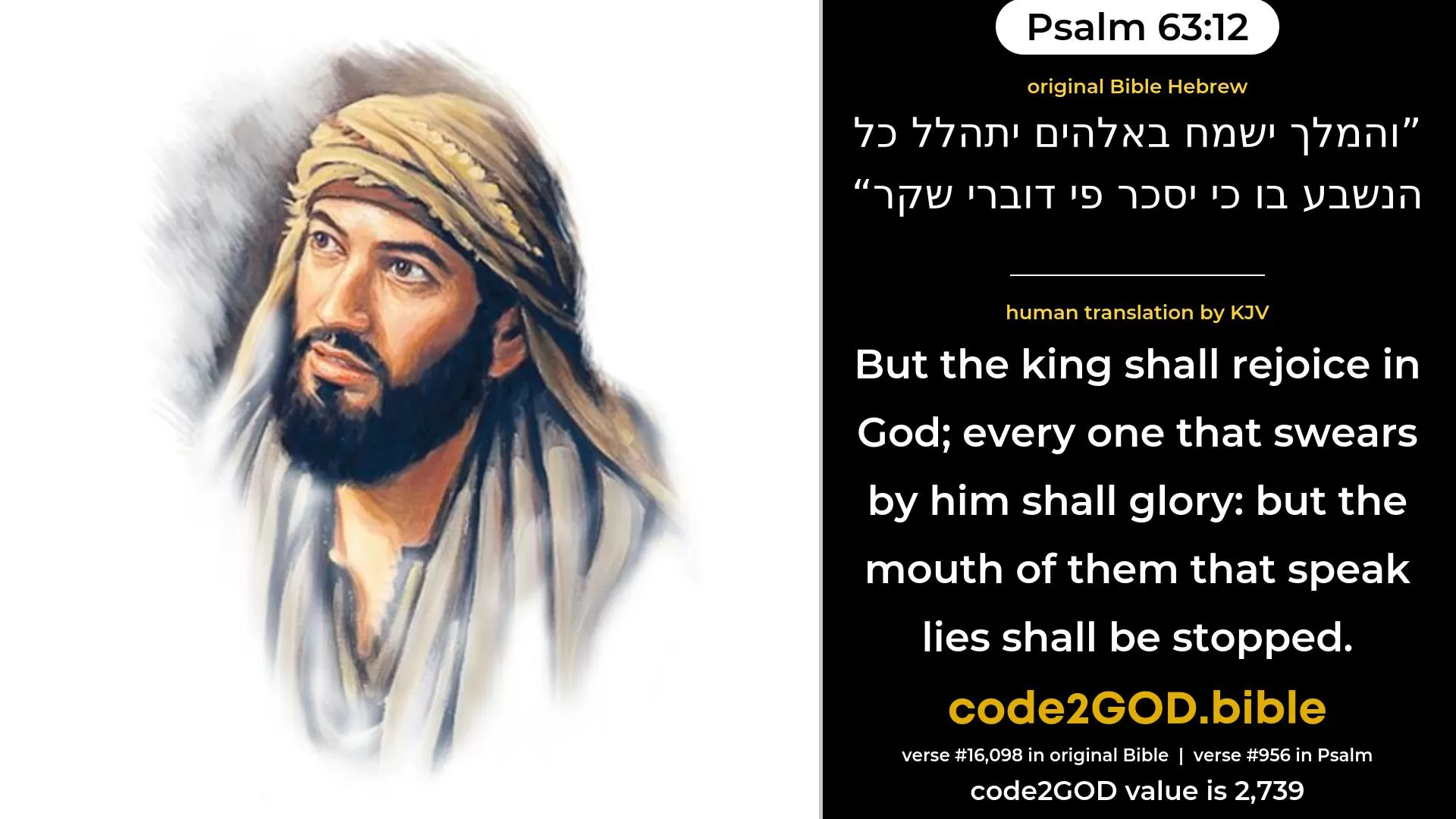 Psalm 63-12≈But the king shall rejoice in God; Every one that sweareth by Him shall glory; For the mouth of them that speak lies shall be stopped. original Bible והמלך ישמח באלהים יתהלל כל הנשבע בו כי יסכר פי דוברי שקר code2GOD