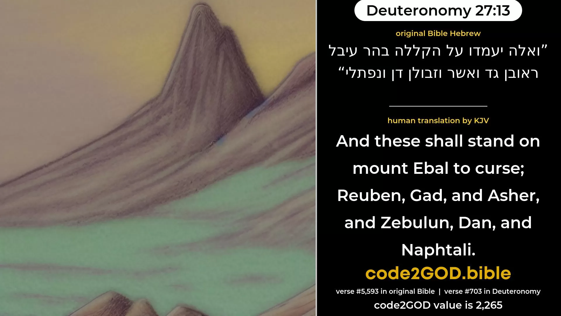 Deuteronomy 27-13≈and these shall stand upon mount Ebal for the curse: Reuben, Gad, and Asher, and Zebulun, Dan, and Naphtali. original Bible ואלה יעמדו על הקללה בהר עיבל ראובן גד ואשר וזבולן דן ונפתלי code2GOD