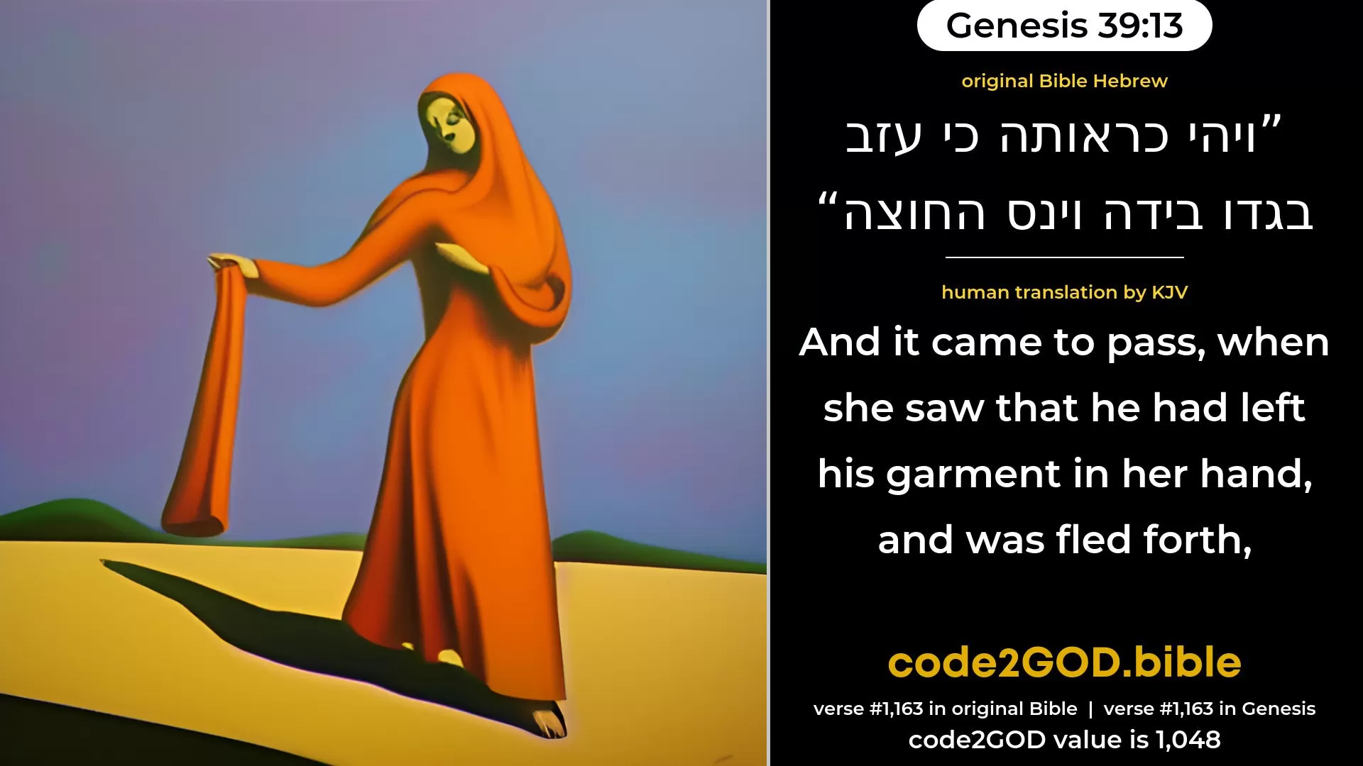 Genesis 39-13≈And it came to pass, when she saw that he had left his garment in her hand, and was fled forth, original Bible ויהי כראותה כי עזב בגדו בידה וינס החוצה code2GOD