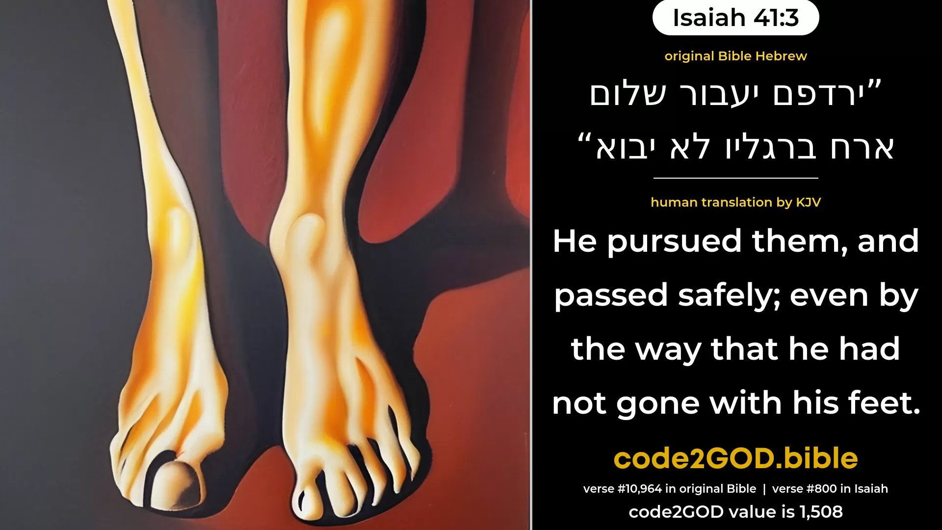 Isaiah 41-3≈He pursueth them, and passeth on safely; The way with his feet he treadeth not. original Bible ירדפם יעבור שלום ארח ברגליו לא יבוא code2GOD