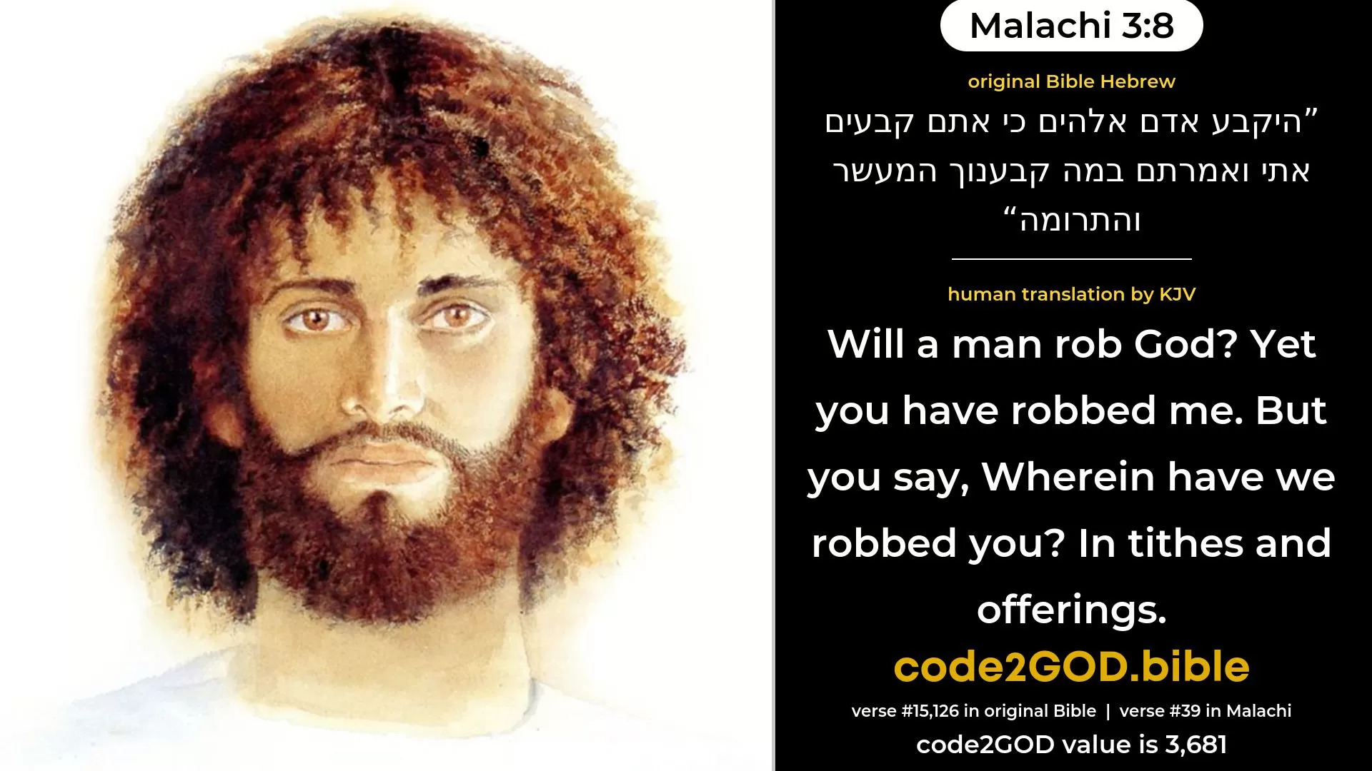 Malachi 3-8≈Will a man rob God? Yet ye rob Me. But ye say: ‘Wherein have we robbed Thee?’ In tithes and heave-offerings. original Bible היקבע אדם אלהים כי אתם קבעים אתי ואמרתם במה קבענוך המעשר והתרומה code2GOD