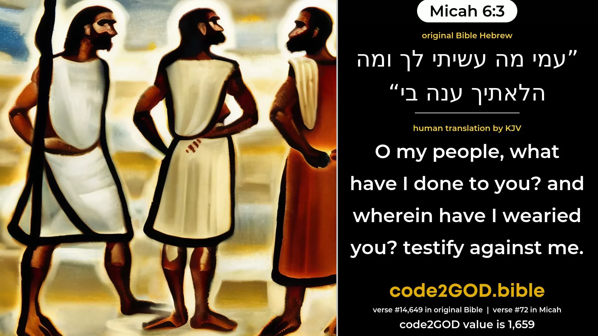 Micah 6-3≈O My people, what have I done unto thee? And wherein have I wearied thee? Testify against Me. original Bible עמי מה עשיתי לך ומה הלאתיך ענה בי code2GOD