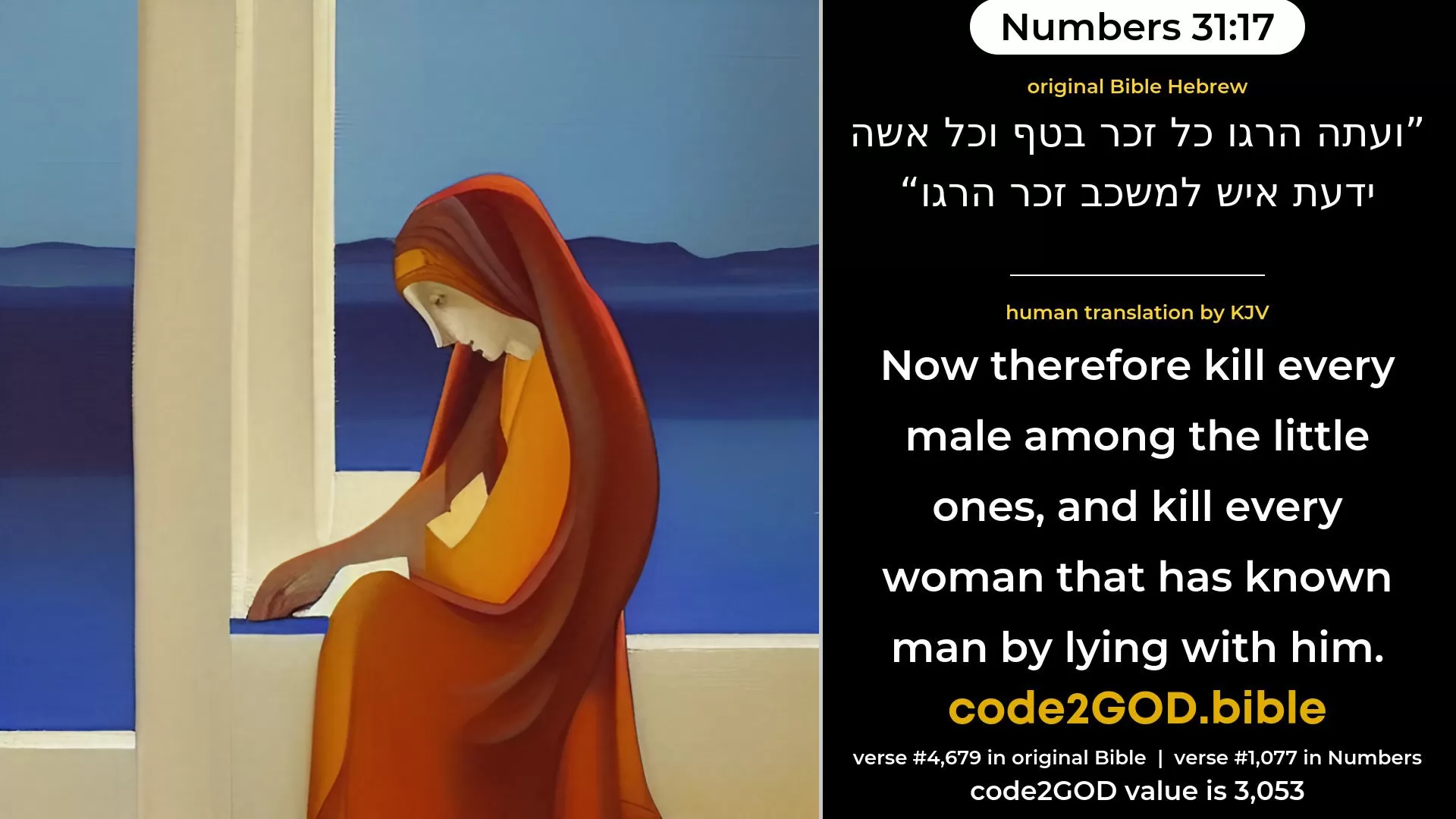 Numbers 31-17≈Now therefore kill every male among the little ones, and kill every woman that hath known man by lying with him. original Bible ועתה הרגו כל זכר בטף וכל אשה ידעת איש למשכב זכר הרגו code2GOD