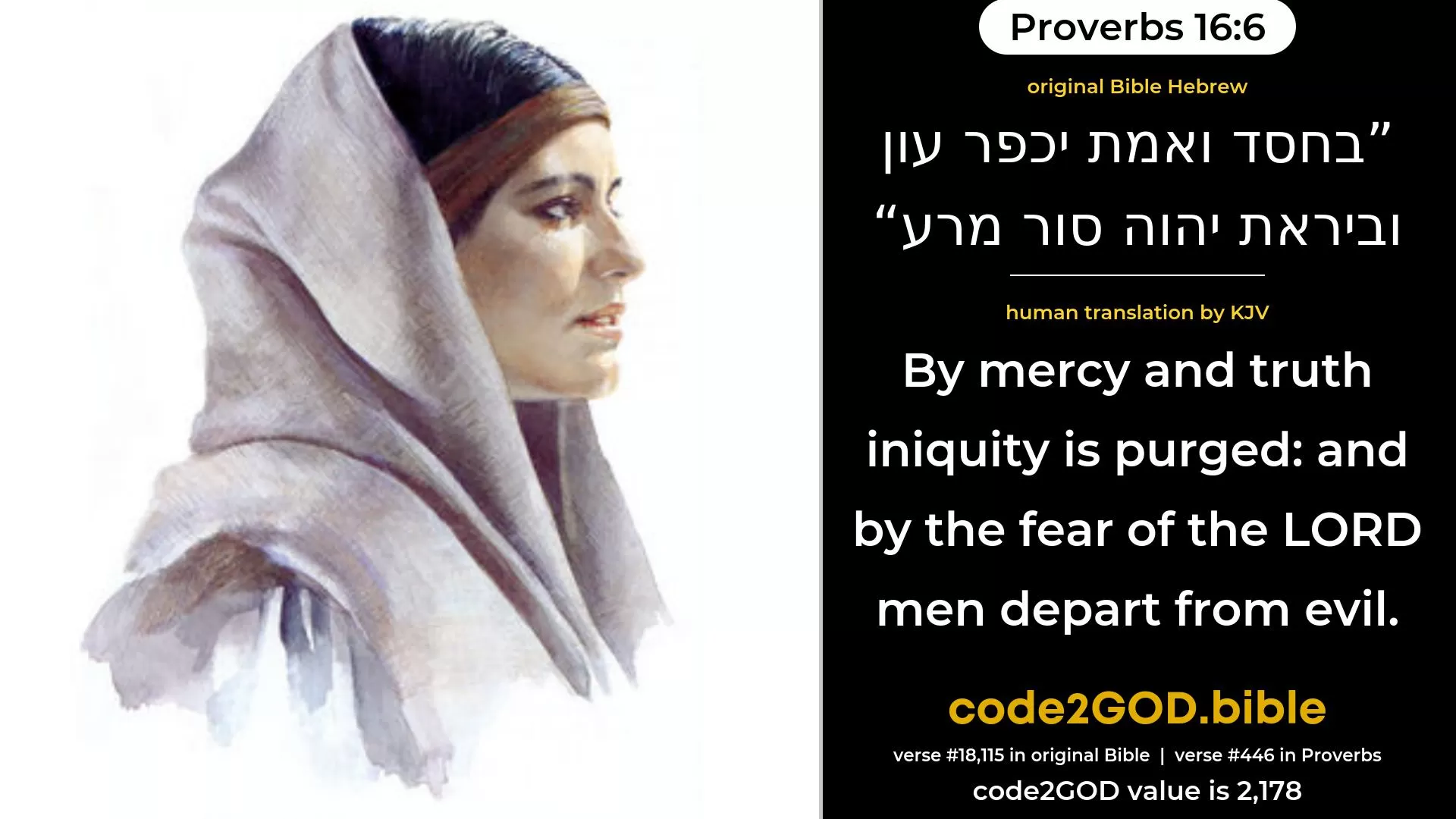 Proverbs 16-6≈By mercy and truth iniquity is expiated; And by the fear of the LORD men depart from evil. original Bible בחסד ואמת יכפר עון וביראת יהוה סור מרע code2GOD