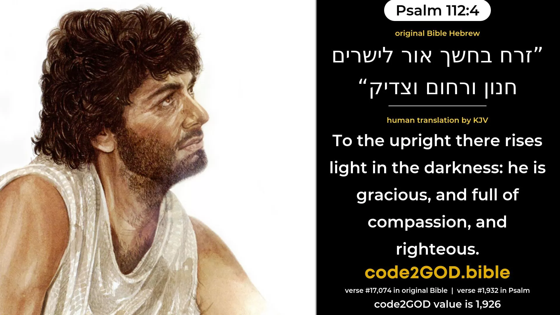 Psalm 112-4≈Unto the upright He shineth as a light in the darkness,  Gracious, and full of compassion, and righteous. original Bible זרח בחשך אור לישרים חנון ורחום וצדיק code2GOD
