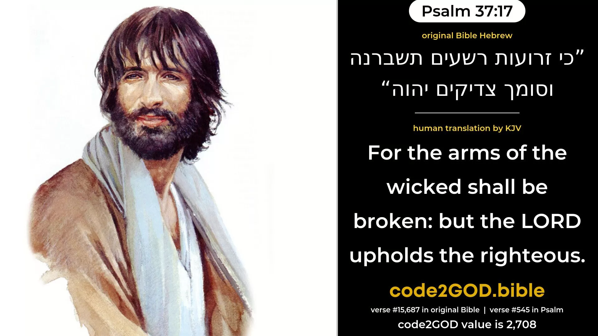 Psalm 37-17≈For the arms of the wicked shall be broken; But the LORD upholdeth the righteous. original Bible כי זרועות רשעים תשברנה וסומך צדיקים יהוה code2GOD